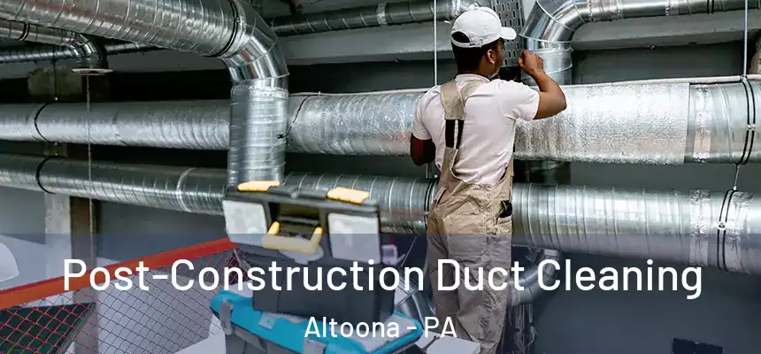 Post-Construction Duct Cleaning Altoona - PA